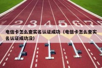 电信卡怎么查实名认证成功（电信卡怎么查实名认证成功没）