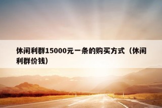 休闲利群15000元一条的购买方式（休闲利群价钱）