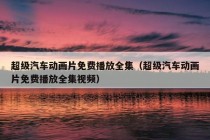 超级汽车动画片免费播放全集（超级汽车动画片免费播放全集视频）