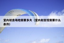 室内射击场地需要多大（室内射击馆需要什么条件）