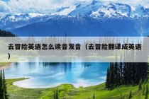 去冒险英语怎么读音发音（去冒险翻译成英语）