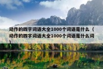 动作的四字词语大全1000个词语是什么（动作的四字词语大全1000个词语是什么词）