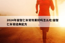 2024年益智仁补肾效果好吗怎么吃:益智仁补肾经典配方