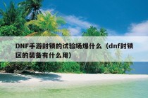 DNF手游封锁的试验场爆什么（dnf封锁区的装备有什么用）