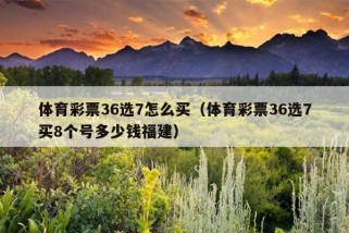 体育彩票36选7怎么买（体育彩票36选7买8个号多少钱福建）