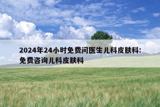 2024年24小时免费问医生儿科皮肤科:免费咨询儿科皮肤科