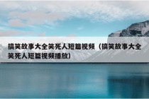 搞笑故事大全笑死人短篇视频（搞笑故事大全笑死人短篇视频播放）