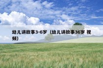 幼儿讲故事3-6岁（幼儿讲故事36岁 视频）