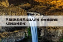 苹果联机恐怖游戏双人游戏（ios好玩的双人联机游戏恐怖）