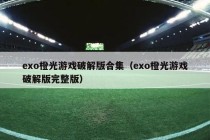 exo橙光游戏破解版合集（exo橙光游戏破解版完整版）