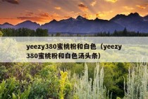 yeezy380蜜桃粉和白色（yeezy380蜜桃粉和白色汤头条）