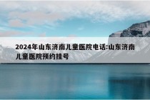 2024年山东济南儿童医院电话:山东济南儿童医院预约挂号