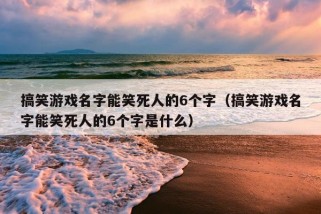 搞笑游戏名字能笑死人的6个字（搞笑游戏名字能笑死人的6个字是什么）