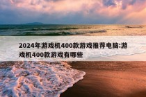 2024年游戏机400款游戏推荐电脑:游戏机400款游戏有哪些