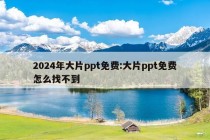 2024年大片ppt免费:大片ppt免费怎么找不到