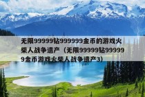 无限99999钻999999金币的游戏火柴人战争遗产（无限99999钻999999金币游戏火柴人战争遗产3）