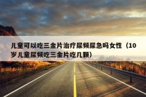 儿童可以吃三金片治疗尿频尿急吗女性（10岁儿童尿频吃三金片吃几颗）