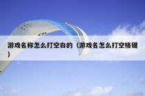 游戏名称怎么打空白的（游戏名怎么打空格键）