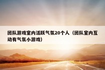 团队游戏室内活跃气氛20个人（团队室内互动有气氛小游戏）