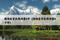 游戏名字古风诗意6字（游戏名字古风诗意6个字）