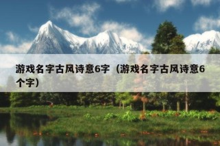 游戏名字古风诗意6字（游戏名字古风诗意6个字）