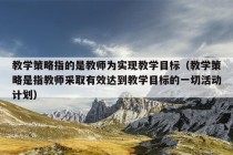 教学策略指的是教师为实现教学目标（教学策略是指教师采取有效达到教学目标的一切活动计划）