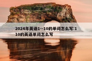 2024年英语1--10的单词怎么写:110的英语单词怎么写