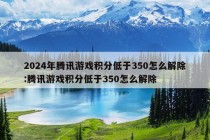 2024年腾讯游戏积分低于350怎么解除:腾讯游戏积分低于350怎么解除