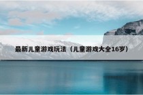 最新儿童游戏玩法（儿童游戏大全16岁）