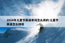 2024年儿童节英语单词怎么读的:儿童节英语怎么拼读