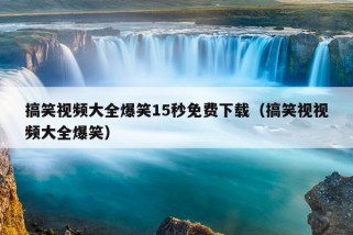 搞笑视频大全爆笑15秒免费下载（搞笑视视频大全爆笑）