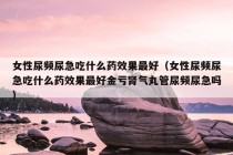 女性尿频尿急吃什么药效果最好（女性尿频尿急吃什么药效果最好金亏肾气丸管尿频尿急吗）