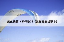 怎么拔萝卜不怀孕??（怎样能能拔萝卜）