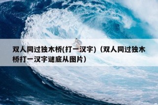 双人同过独木桥(打一汉字)（双人同过独木桥打一汉字谜底从图片）