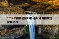 2024年搞笑视频15秒经典:经典搞笑短视频15秒