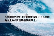 儿童歌曲大全0-3岁免费听拔萝卜（儿童歌曲大全100首连续播放拔罗卜）