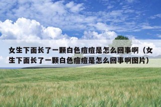 女生下面长了一颗白色痘痘是怎么回事啊（女生下面长了一颗白色痘痘是怎么回事啊图片）