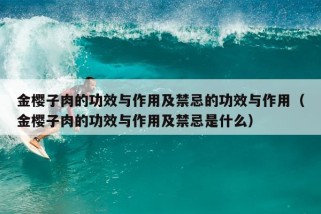 金樱子肉的功效与作用及禁忌的功效与作用（金樱子肉的功效与作用及禁忌是什么）