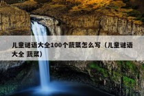 儿童谜语大全100个蔬菜怎么写（儿童谜语大全 蔬菜）