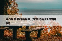 0-3岁宝宝动画视频（宝宝动画片03岁视频）