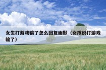 女生打游戏输了怎么回复幽默（女孩说打游戏输了）