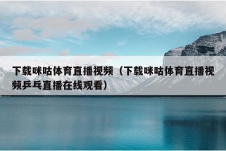 下载咪咕体育直播视频（下载咪咕体育直播视频乒乓直播在线观看）