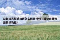 益智玩具解锁扣环怎么解开视频（益智玩具锁扣解锁教程）