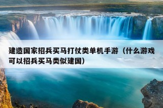 建造国家招兵买马打仗类单机手游（什么游戏可以招兵买马类似建国）