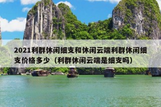 2021利群休闲细支和休闲云端利群休闲细支价格多少（利群休闲云端是细支吗）