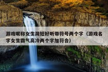 游戏昵称女生简短好听带符号两个字（游戏名字女生霸气高冷两个字加符合）