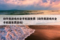 动作类游戏大全手机版免费（动作类游戏大全手机版免费游戏）