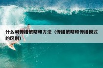 什么叫传播策略和方法（传播策略和传播模式的区别）