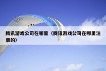 腾讯游戏公司在哪里（腾讯游戏公司在哪里注册的）