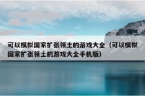 可以模拟国家扩张领土的游戏大全（可以模拟国家扩张领土的游戏大全手机版）